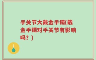 手关节大戴金手镯(戴金手镯对手关节有影响吗？)