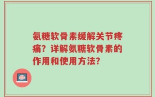 氨糖软骨素缓解关节疼痛？详解氨糖软骨素的作用和使用方法？