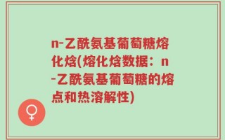n-乙酰氨基葡萄糖熔化焓(熔化焓数据：n-乙酰氨基葡萄糖的熔点和热溶解性)