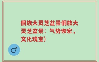 侗族大灵芝盆景侗族大灵芝盆景：气势恢宏，文化瑰宝)
