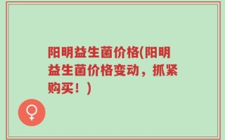 阳明益生菌价格(阳明益生菌价格变动，抓紧购买！)