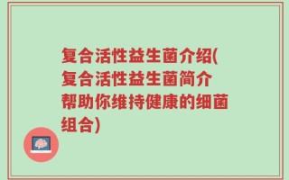 复合活性益生菌介绍(复合活性益生菌简介 帮助你维持健康的细菌组合)