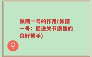 氨糖一号的作用(氨糖一号：促进关节康复的良好帮手)