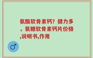 氨酸软骨素钙？健力多，氨糖软骨素钙片价格,说明书,作用