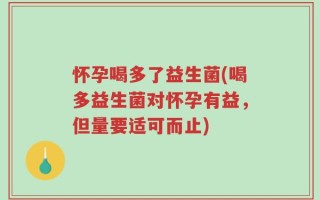 怀孕喝多了益生菌(喝多益生菌对怀孕有益，但量要适可而止)