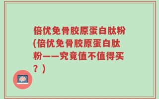 倍优免骨胶原蛋白肽粉(倍优免骨胶原蛋白肽粉——究竟值不值得买？)