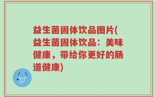 益生菌固体饮品图片(益生菌固体饮品：美味健康，带给你更好的肠道健康)