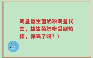 明星益生菌奶粉明星代言，益生菌奶粉受到热捧，你喝了吗？)
