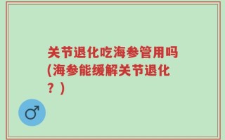 关节退化吃海参管用吗(海参能缓解关节退化？)