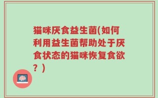 猫咪厌食益生菌(如何利用益生菌帮助处于厌食状态的猫咪恢复食欲？)