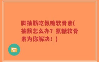 脚抽筋吃氨糖软骨素(抽筋怎么办？氨糖软骨素为你解决！)
