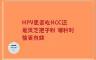 HPV患者吃HCC还是灵芝孢子粉 哪种对情更有益
