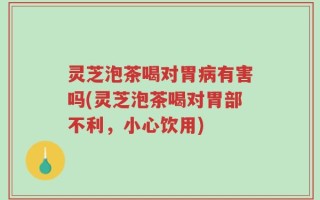 灵芝泡茶喝对胃病有害吗(灵芝泡茶喝对胃部不利，小心饮用)