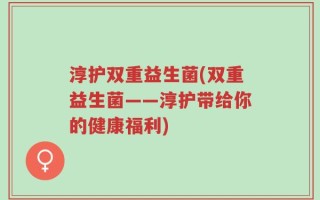 淳护双重益生菌(双重益生菌——淳护带给你的健康福利)