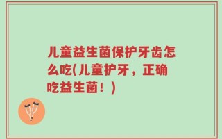 儿童益生菌保护牙齿怎么吃(儿童护牙，正确吃益生菌！)