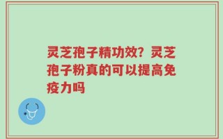 灵芝孢子精功效？灵芝孢子粉真的可以提高免疫力吗