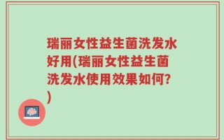 瑞丽女性益生菌洗发水好用(瑞丽女性益生菌洗发水使用效果如何？)