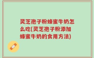 灵芝孢子粉蜂蜜牛奶怎么吃(灵芝孢子粉添加蜂蜜牛奶的食用方法)