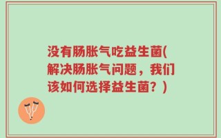 没有肠胀气吃益生菌(解决肠胀气问题，我们该如何选择益生菌？)
