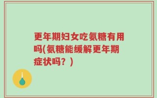 更年期妇女吃氨糖有用吗(氨糖能缓解更年期症状吗？)