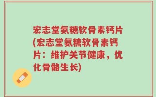 宏志堂氨糖软骨素钙片(宏志堂氨糖软骨素钙片：维护关节健康，优化骨骼生长)