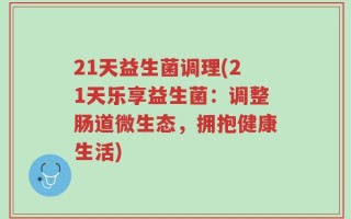 21天益生菌调理(21天乐享益生菌：调整肠道微生态，拥抱健康生活)