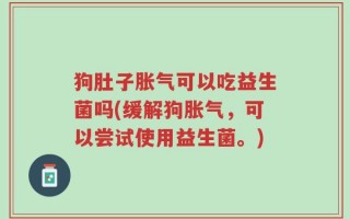 狗肚子胀气可以吃益生菌吗(缓解狗胀气，可以尝试使用益生菌。)