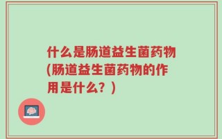 什么是肠道益生菌药物(肠道益生菌药物的作用是什么？)