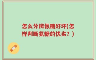 怎么分辨氨糖好坏(怎样判断氨糖的优劣？)