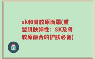 sk和骨胶原面霜(重塑肌肤弹性：SK及骨胶原融合的护肤必备)