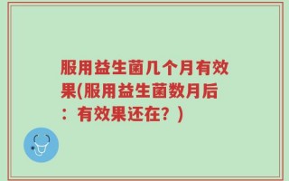 服用益生菌几个月有效果(服用益生菌数月后：有效果还在？)