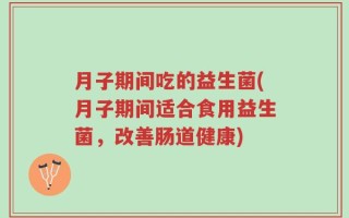 月子期间吃的益生菌(月子期间适合食用益生菌，改善肠道健康)