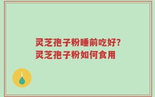 灵芝孢子粉睡前吃好？灵芝孢子粉如何食用