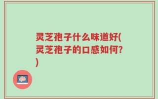 灵芝孢子什么味道好(灵芝孢子的口感如何？)
