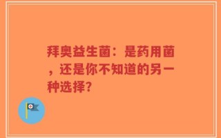 拜奥益生菌：是药用菌，还是你不知道的另一种选择？
