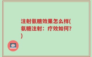 注射氨糖效果怎么样(氨糖注射：疗效如何？)