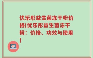优乐彤益生菌冻干粉价格(优乐彤益生菌冻干粉：价格、功效与使用)