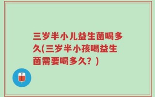 三岁半小儿益生菌喝多久(三岁半小孩喝益生菌需要喝多久？)