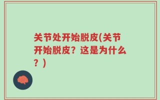 关节处开始脱皮(关节开始脱皮？这是为什么？)
