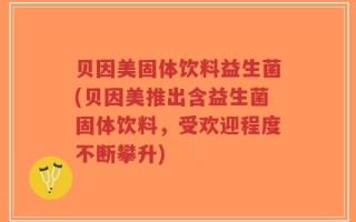 贝因美固体饮料益生菌(贝因美推出含益生菌固体饮料，受欢迎程度不断攀升)