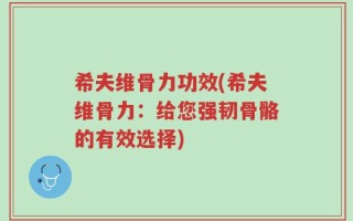 希夫维骨力功效(希夫维骨力：给您强韧骨骼的有效选择)