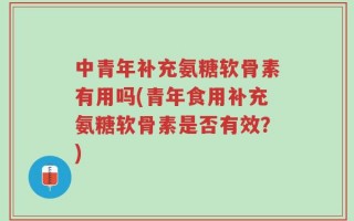 中青年补充氨糖软骨素有用吗(青年食用补充氨糖软骨素是否有效？)