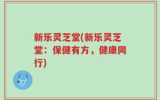 新乐灵芝堂(新乐灵芝堂：保健有方，健康同行)