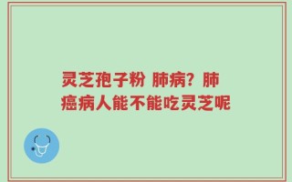 灵芝孢子粉 肺病？肺癌病人能不能吃灵芝呢