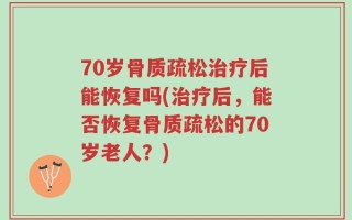 70岁骨质疏松治疗后能恢复吗(治疗后，能否恢复骨质疏松的70岁老人？)