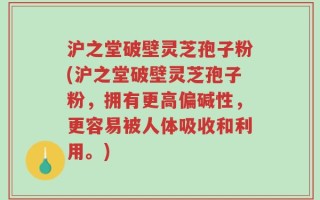 沪之堂破壁灵芝孢子粉(沪之堂破壁灵芝孢子粉，拥有更高偏碱性，更容易被人体吸收和利用。)