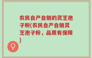 农民自产自销的灵芝孢子粉(农民自产自销灵芝孢子粉，品质有保障)