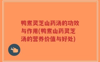 鸭煮灵芝山药汤的功效与作用(鸭煮山药灵芝汤的营养价值与好处)