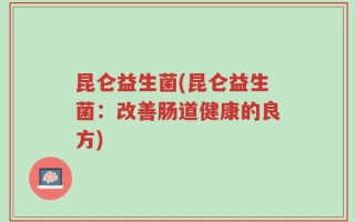 昆仑益生菌(昆仑益生菌：改善肠道健康的良方)