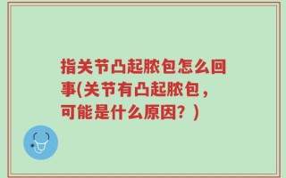 指关节凸起脓包怎么回事(关节有凸起脓包，可能是什么原因？)
